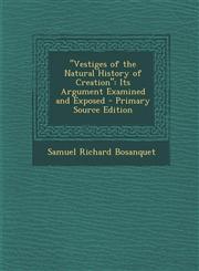 Vestiges of the Natural History of Creation Its Argument Examined and Exposed,1289393982,9781289393984