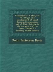 Corporations A Study of the Origin and Development of Great Business Combinations and of Their Relation to the Authority of the State, Volume 2 - Primary Source Edition,1293929735,9781293929735