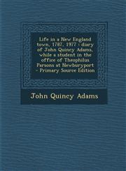 Life in a New England Town, 1787, 1977 Diary of John Quincy Adams, While a Student in the Office of Theophilus Parsons at Newburyport - Primary Sourc,1289851204,9781289851200