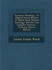 Dynamic Sociology, or Applied Social Science As Based Upon Statical Sociology and the Less Complex Sciences - Primary Source Edition,1287994296,9781287994299