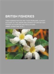 British Fisheries; Their Administration and Their Problems. a Short Account of the Origin and Growth of British Sea-Fishery Authorities and Regulations,1150652454,9781150652455