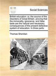 British education or, the source of the disorders of Great Britain. proving that the immorality, ignorance, and false taste are the natural and necessary consequences of the present defective system of education. In three parts.,1170741541,9781170741542