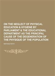 On the Neglect of Physical Education & Hygiene by Parliament & the Educational Department as the Principal Cause of the Degeneration of the Physique O,1230205993,9781230205991
