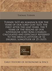 Turner 1633 an almanack for the yeare of our Lord God 1633 the first after the leap-yeare, the 9 yeare of the reigne of our soveraigne lord King Charles: calculated and especially referred to the [brace] latitude of 52 degrees, longitude of 25 (1633),117127470X,9781171274704