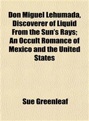 Don Miguel Lehumada, Discoverer of Liquid from the Sun's Rays; An Occult Romance of Mexico and the United States,115224003X,9781152240032