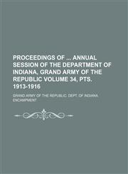 Proceedings of  annual session of the Department of Indiana, Grand Army of the Republic Volume 34, pts. 1913-1916,1130251268,9781130251265