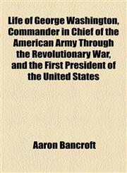 Life of George Washington, Commander in Chief of the American Army Through the Revolutionary War, and the First President of the United States,1154769410,9781154769418