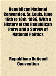 Republican National Convention, St. Louis, June 16th to 18th, 1896. With a History of the Republican Party and a Survey of National Politics,115276828X,9781152768284