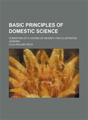 Basic principles of domestic science; consisting of a course of seventy-two illustrated lessons,1236493443,9781236493446