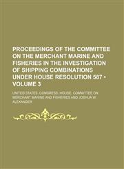 Proceedings of the Committee on the Merchant Marine and Fisheries in the Investigation of Shipping Combinations Under House Resolution 587 (Volume 3),1154360040,9781154360042