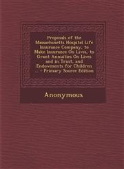 Proposals of the Massachusetts Hospital Life Insurance Company, to Make Insurance on Lives, to Grant Annuities on Lives and in Trust, and Endowments F,1295520540,9781295520541