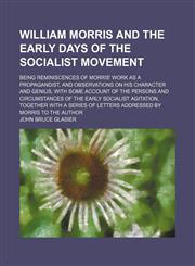 William Morris and the Early Days of the Socialist Movement; Being Reminiscences of Morris' Work as a Propagandist, and Observations on His Character and Genius, With Some Account of the Persons and Circumstances of the Early Socialist Agitation, Together,1151270660,9781151270665