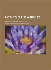 How to Build a House; An Architectural Novelette,1235604330,9781235604331