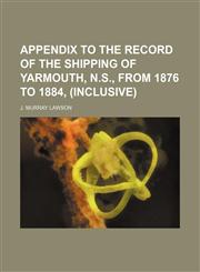 Appendix to the Record of the Shipping of Yarmouth, N.s., From 1876 to 1884, (Inclusive),1151386480,9781151386489