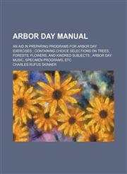 Arbor day manual; an aid in preparing programs for Arbor day exercises  containing choice selections on trees, forests, flowers, and kindred subjects  Arbor day music, specimen programs, etc,1231234660,9781231234662