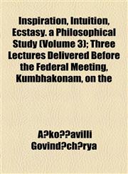 Inspiration, Intuition, Ecstasy. a Philosophical Study (Volume 3); Three Lectures Delivered Before the Federal Meeting, Kumbhakonam, on the,1154446301,9781154446302