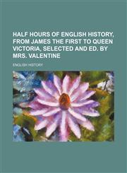 Half hours of English history, from James the first to queen Victoria, selected and ed. by mrs. Valentine,1231258780,9781231258781