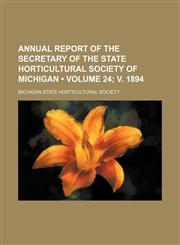Annual Report of the Secretary of the State Horticultural Society of Michigan (Volume 24; v. 1894),1154138410,9781154138412
