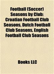 Football (Soccer) Seasons by Club Croatian Football Club Seasons, Dutch Football Club Seasons, English Football Club Seasons,1157834019,9781157834014