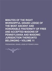 Minutes of the Right Worshipful Grand Lodge of the Most Ancient and Honorable Fraternity of Free and Accepted Masons of Pennsylvania and Masonic Jurisdiction Thereunto Belonging (Volume 11),1150574968,9781150574962