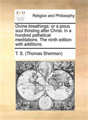 Divine breathings or a pious soul thirsting after Christ. In a hundred pathetical meditations. The ninth edition with additions.,1170851290,9781170851296