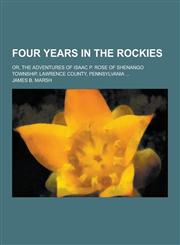 Four Years in the Rockies; Or, the Adventures of Isaac P. Rose of Shenango Township, Lawrence County, Pennsylvania ...,1230433899,9781230433899