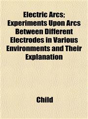 Electric Arcs; Experiments Upon Arcs Between Different Electrodes in Various Environments and Their Explanation,1152514121,9781152514126