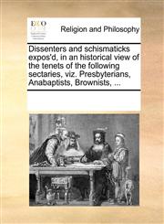 Dissenters and schismaticks expos'd, in an historical view of the tenets of the following sectaries, viz. Presbyterians, Anabaptists, Brownists, ...,1170265685,9781170265680