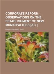 Corporate reform, observations on the establishment of new municipalities [&c.].,1151472506,9781151472502