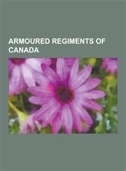 Armoured Regiments of Canada 1st Hussars, Le Regiment de Hull, the Ontario Regiment, 8th Reconnaissance Regiment, Lord Strathcona's Horse, the King,1230528199,9781230528199