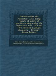 Practice Under the Judicature Acts; Being Reports of Points of Practice Arising Under the Judicature Acts, 1873 and 1875, Decided in Judges Chambers -,1287811302,9781287811305
