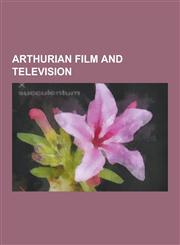 Arthurian Film and Television Monty Python and the Holy Grail, Army of Darkness, the Fisher King, Kaamelott, Merlin, Excalibur, King Arthur in Vario,1230632611,9781230632612