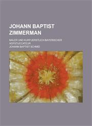 Johann Baptist Zimmerman; Maler Und Kurfuerstlich Bayerischer Hofstuccateur,1153497476,9781153497473
