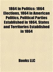 1864 in Politics 1864 Elections, 1864 in American Politics, Political Parties Established in 1864, States and Territories Established in 1864,115773667X,9781157736677
