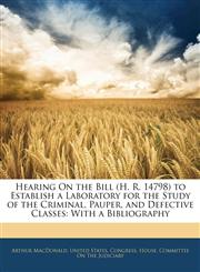 Hearing On the Bill (H. R. 14798) to Establish a Laboratory for the Study of the Criminal, Pauper, and Defective Classes With a Bibliography,1145333486,9781145333482