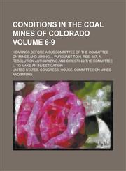 Conditions in the Coal Mines of Colorado; Hearings Before a Subcommittee of the Committee on Mines and Mining ... Pursuant to H. Res. 387, a Resolutio,1234259281,9781234259280