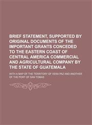 Brief statement, supported by original documents of the important grants conceded to the Eastern Coast of Central America Commercial and Agricultural Company by the state of Guatemala; with a map of the territory of Vera Paz and another,1235970469,9781235970467
