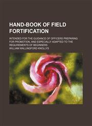 Hand-book of field fortification; intended for the guidance of officers preparing for promotion, and especially adapted to the requirements of beginners,1130392627,9781130392623