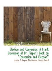 Election and Conversion A Frank Discussion of Dr. Pieper's Book on "Conversion and Election",1140394754,9781140394754