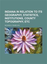 indiana in relation to its geography, statistics, institutions, county topography, etc,1151580848,9781151580849