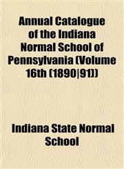 Annual Catalogue of the Indiana Normal School of Pennsylvania (Volume 16th (1890|91)),1153236184,9781153236188