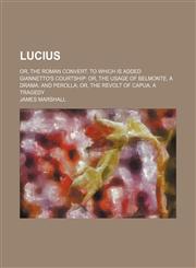 Lucius; Or, the Roman Convert. to Which Is Added Giannetto's Courtship Or, the Usage of Belmonte, a Drama and Perolla Or, the Revolt of Capua, a Trage,1150457740,9781150457746