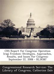 CRS Report for Congress Operation Iraqi Freedom: Strategies, Approaches, Results, and Issues for Congress: September 22, 2008 - RL34387,1294245538,9781294245537