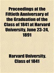 Proceedings at the Fiftieth Anniversary of the Graduation of the Class of 1841 at Harvard University, June 23-24, 1891,1152034960,9781152034969