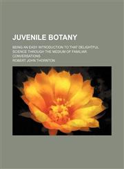 Juvenile botany; being an easy introduction to that delightful science through the medium of familiar conversations,113099449X,9781130994490