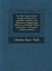 In Olde Connecticut Being a Record of Quaint, Curious and Romantic Happenings There in Colonial Times and Later - Primary Source Edition,1294438875,9781294438878