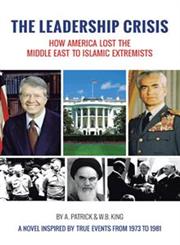 The Leadership Crisis How America Lost the Middle East to Islamic Extremists - A Novel Inspired by True Events from 1973 to 1981,1475973349,9781475973341