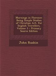 Mornings in Florence Being Simple Studies of Christian Art, for English Travellers, Volume 3 - Primary Source Edition,1287680283,9781287680284
