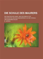 Die Schule Des Maurers; Ein Praktisches Hand- Und Hulfsbuch Fur Architekten Und Bauhandwerker, So Wie Fur Bau- Und Gewerbschulen,1234641615,9781234641610