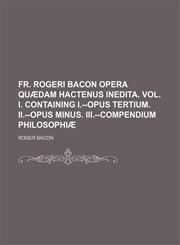 Fr. Rogeri Bacon Opera quædam hactenus inedita. Vol. I. containing I.--Opus tertium. II.--Opus minus. III.--Compendium philosophiæ,1236108779,9781236108777